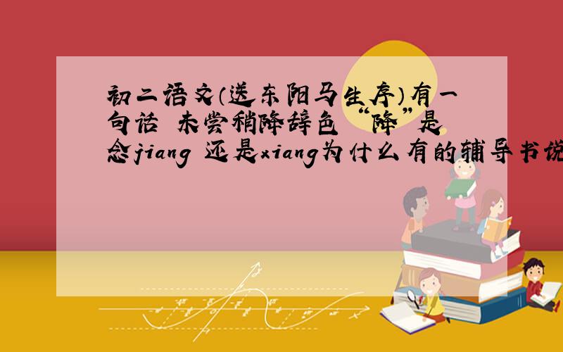 初二语文（送东阳马生序）有一句话 未尝稍降辞色 “降”是念jiang 还是xiang为什么有的辅导书说念xiang二声
