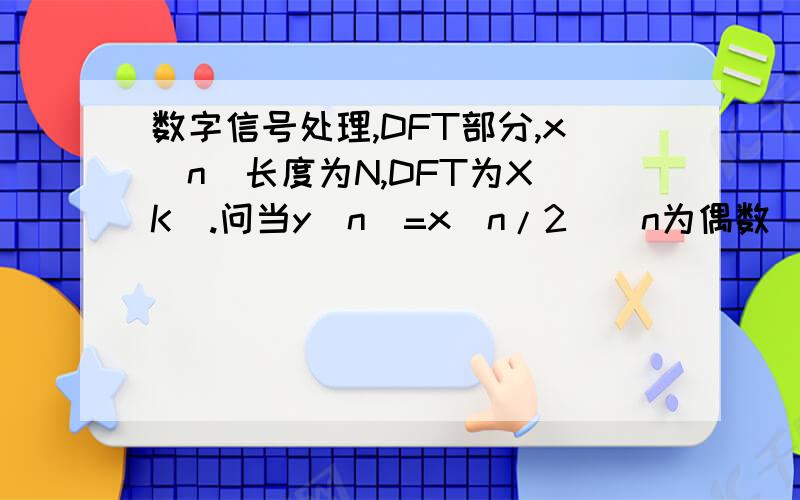 数字信号处理,DFT部分,x[n]长度为N,DFT为X[K].问当y[n]=x[n/2](n为偶数)=0(n为奇数),y[n]长度为N,用X[K]来表示Y[K]今晚就要考试了,5点之前解答出来加50悬赏
