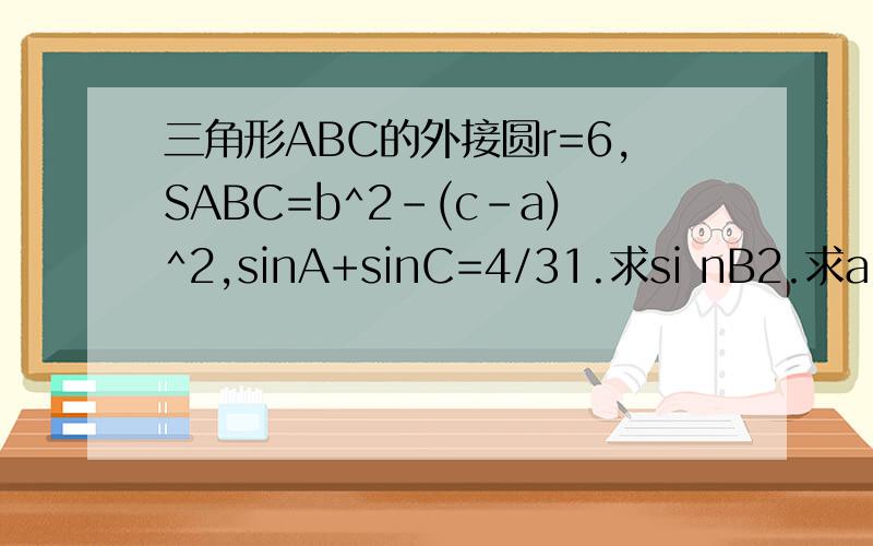 三角形ABC的外接圆r=6,SABC=b^2-(c-a)^2,sinA+sinC=4/31.求si nB2.求a+c