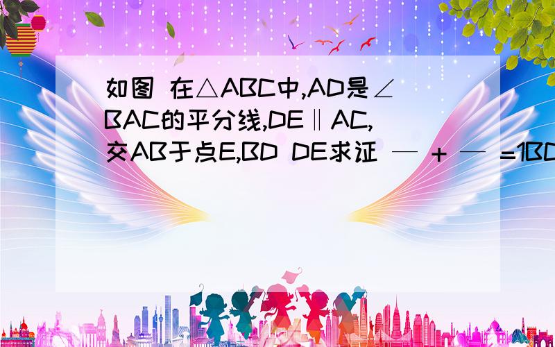 如图 在△ABC中,AD是∠BAC的平分线,DE‖AC,交AB于点E,BD DE求证 — + — =1BC ABBD DE — + — =1 BC AB