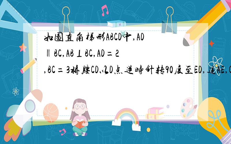 如图直角梯形ABCD中,AD‖BC,AB⊥BC,AD=2,BC=3将腰CD以D点逆时针转90度至ED,连AE,CE则△ADE的面积是?1》；哪来的？矩形ABCD！简直是乱说一片.直角梯形ABCD中.,2》∴DF=DG=EF=1,哪来的？公告；给出答案我