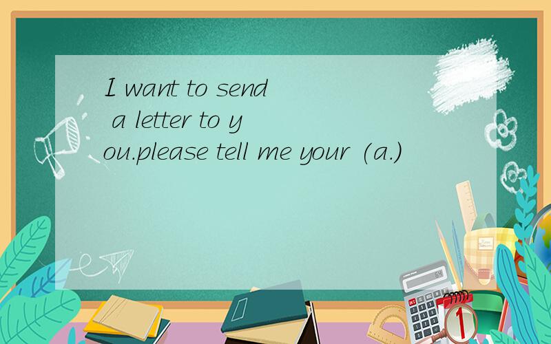 I want to send a letter to you.please tell me your (a.)