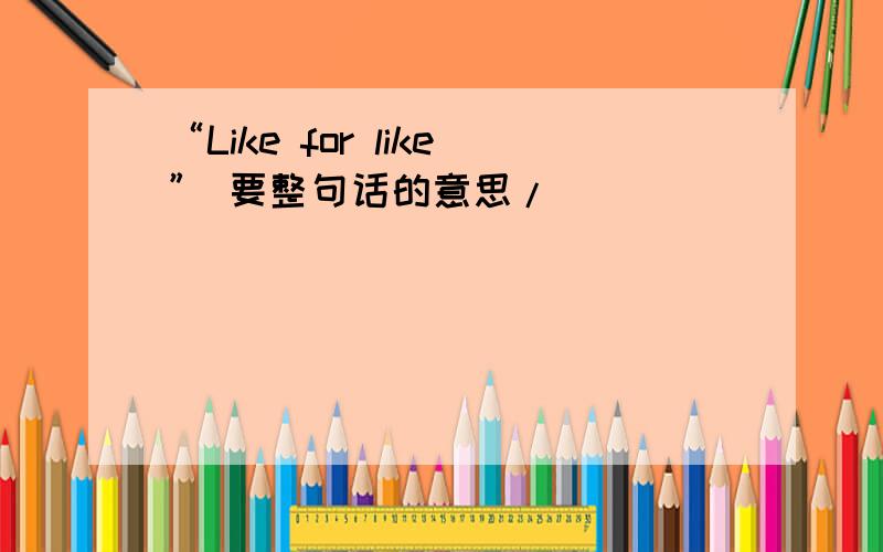 “Like for like” 要整句话的意思/