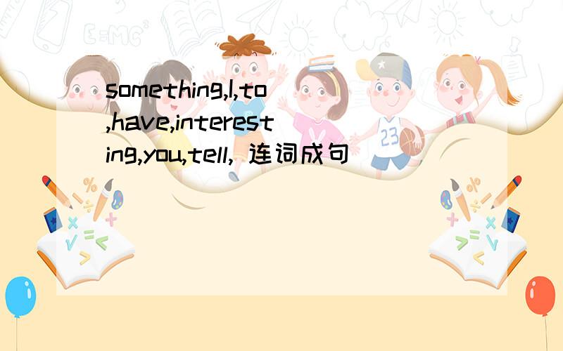 something,I,to,have,interesting,you,tell, 连词成句