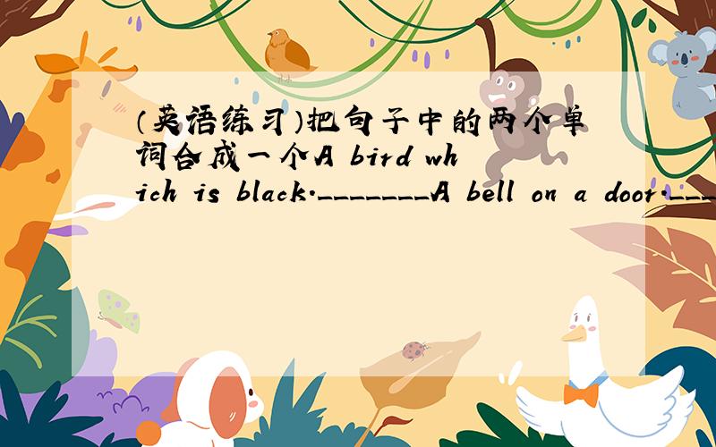 （英语练习）把句子中的两个单词合成一个A bird which is black._______A bell on a door._______