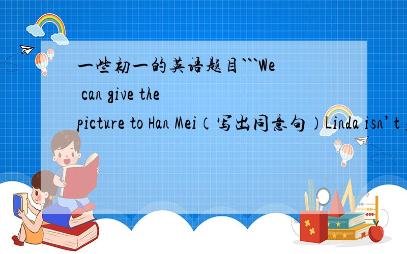 一些初一的英语题目```We can give the picture to Han Mei（写出同意句）Linda isn’t from China（写出同意句）These are our apples（写出同意句）