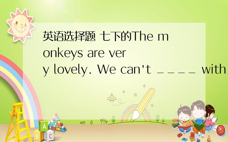 英语选择题 七下的The monkeys are very lovely. We can't ____ with them.A. to play     B. play        C. playing    D.played