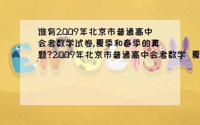 谁有2009年北京市普通高中会考数学试卷,夏季和春季的真题?2009年北京市普通高中会考数学 夏季 春季 真题
