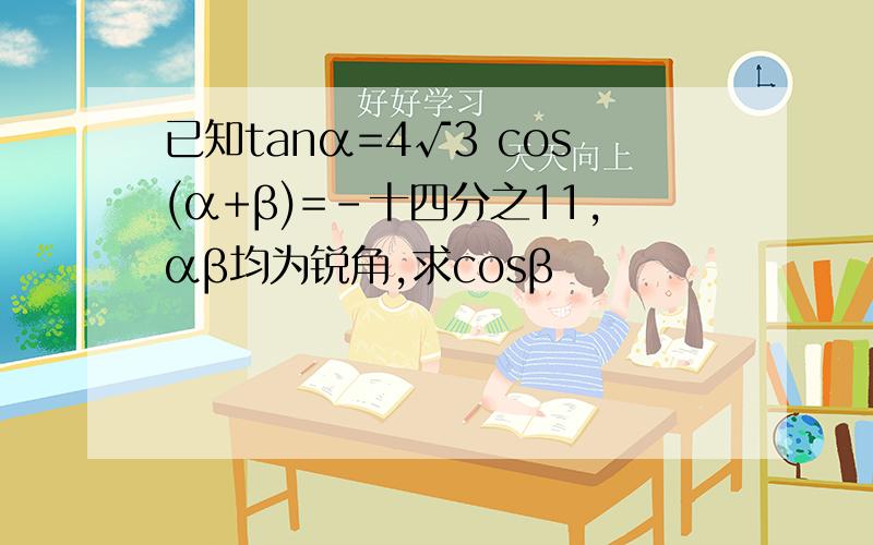 已知tanα=4√3 cos(α+β)=-十四分之11,αβ均为锐角,求cosβ