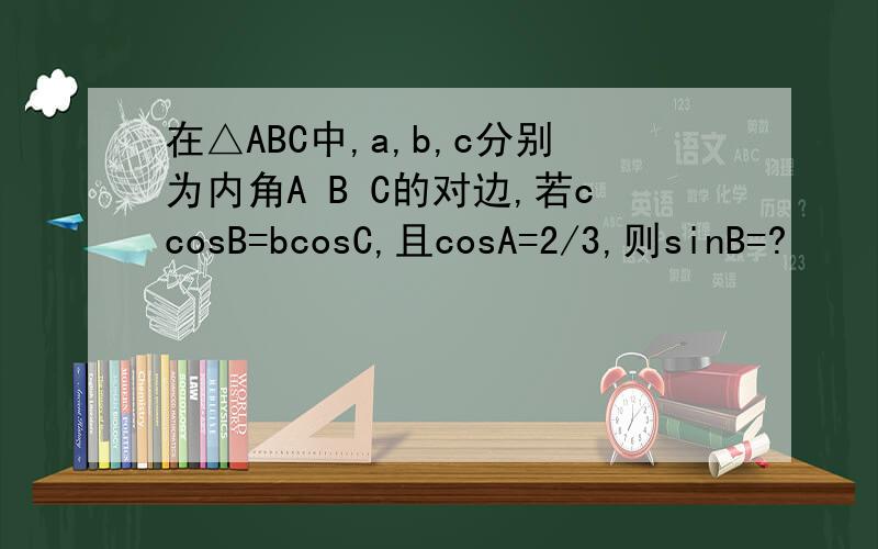 在△ABC中,a,b,c分别为内角A B C的对边,若ccosB=bcosC,且cosA=2/3,则sinB=?