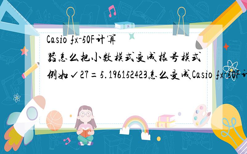 Casio fx-50F计算器怎么把小数模式变成根号模式例如√27=5.196152423怎么变成Casio fx-50F计算器怎么把小数模式变成根号模式例如√27=5.196152423怎么变成3√3
