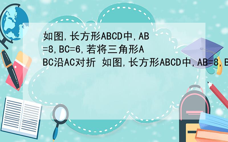 如图,长方形ABCD中,AB=8,BC=6,若将三角形ABC沿AC对折 如图,长方形ABCD中,AB=8,BC=6,若将三角形ABC沿AC对折,则点B落到点E,AE交CD于F.求：EF的长