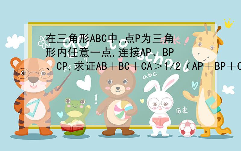 在三角形ABC中,点P为三角形内任意一点,连接AP、BP、CP,求证AB＋BC＋CA＞1/2（AP＋BP＋CP）