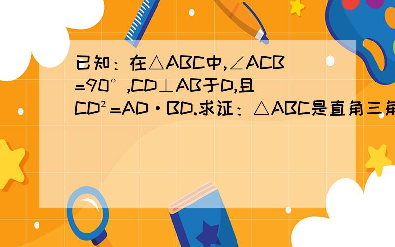 已知：在△ABC中,∠ACB=90°,CD⊥AB于D,且CD²=AD·BD.求证：△ABC是直角三角形.