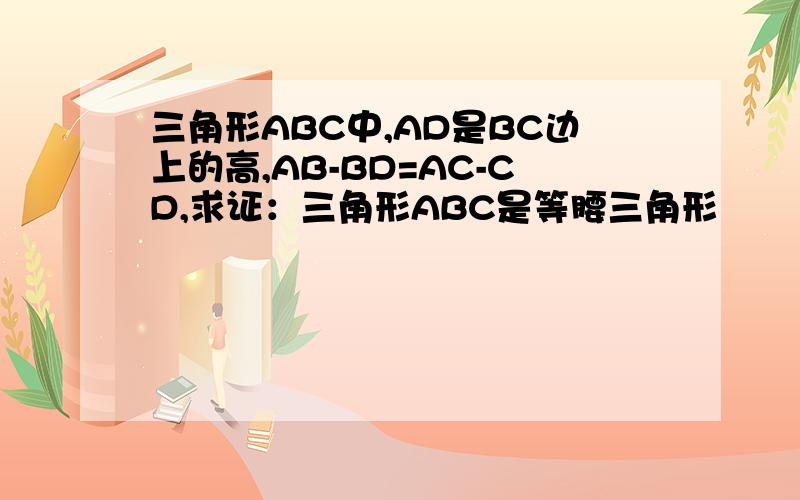 三角形ABC中,AD是BC边上的高,AB-BD=AC-CD,求证：三角形ABC是等腰三角形