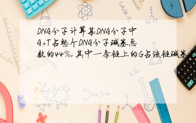 DNA分子计算某DNA分子中A+T占整个DNA分子碱基总数的44%,其中一条链上的G占该链碱基总数的21%,那么,对应的另一条互补链上的G占该链碱基总数的比例是