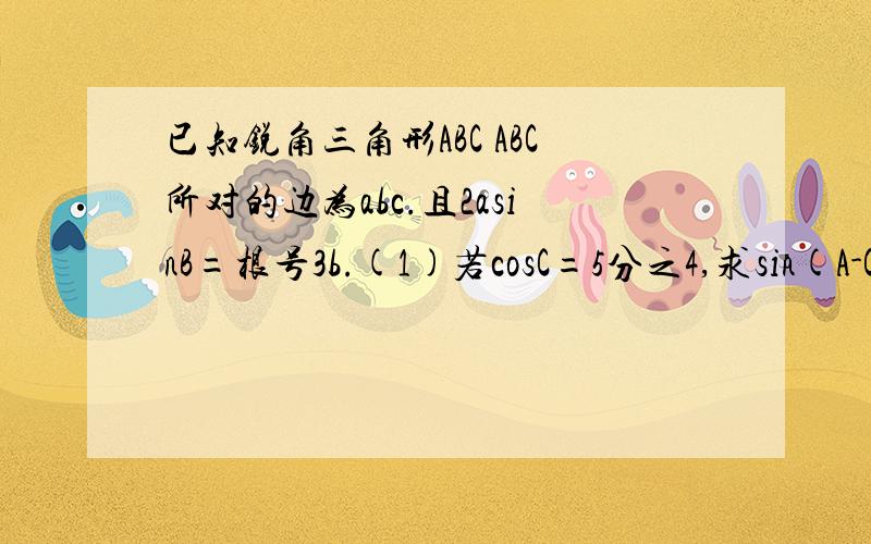 已知锐角三角形ABC ABC所对的边为abc.且2asinB=根号3b.(1)若cosC=5分之4,求sin(A-C)拜托了各位