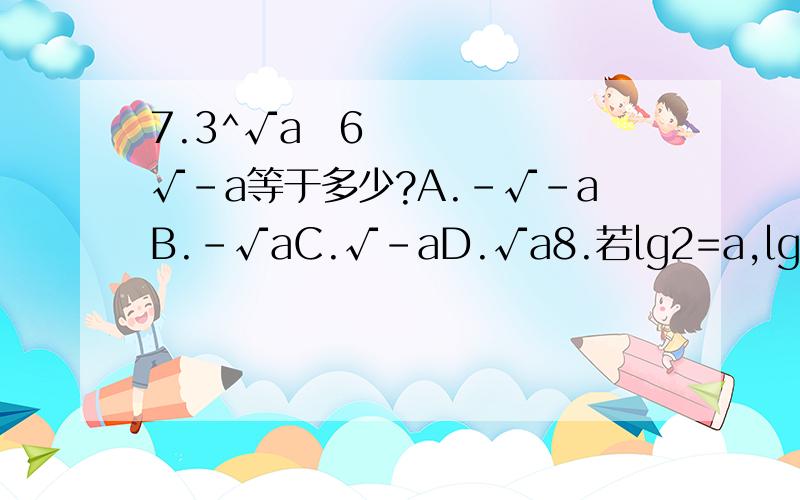7.3^√a∅6√-a等于多少?A.-√-aB.-√aC.√-aD.√a8.若lg2=a,lg3=b,则log5 12 等于多少?A.2a+b/a+bB.a+2b/1+aC.2a+b/1-aD.a+2b/a-19.已知f(x)=x^5+ax^3+bx-8且f(-2)=10,则f(2)=多少?10.设f(x)为奇函数,且在区间（-∞,0）上为