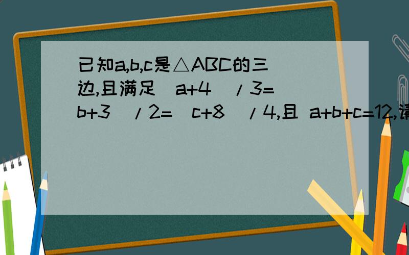 已知a,b,c是△ABC的三边,且满足（a+4)/3=(b+3)/2=(c+8)/4,且 a+b+c=12,请你探索△ABC的形状.写清解题步骤哈.