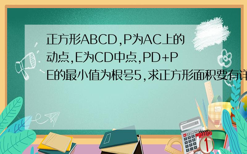 正方形ABCD,P为AC上的动点,E为CD中点,PD+PE的最小值为根号5,求正方形面积要有详细过程,谢谢
