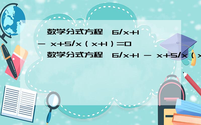 【数学分式方程】6/x+1 - x+5/x（x+1）=0【数学分式方程】6/x+1 - x+5/x（x+1）=0