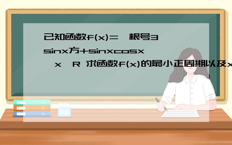 已知函数f(x)=—根号3*sinx方+sinxcosx,x∈R 求函数f(x)的最小正周期以及x∈[0,派／2]时的值域