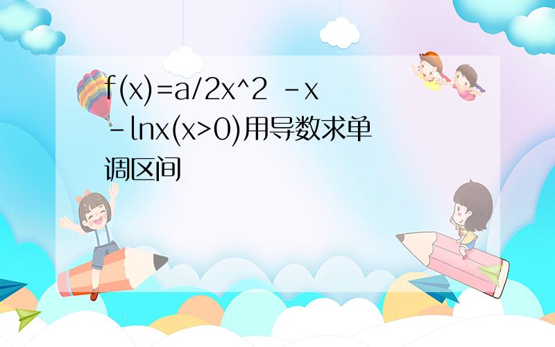 f(x)=a/2x^2 -x-lnx(x>0)用导数求单调区间