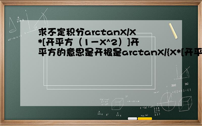 求不定积分arctanX/X*[开平方（1－X^2）]开平方的意思是开根是arctanX/{X*[开平方（1－X^2）]} 不好意思。