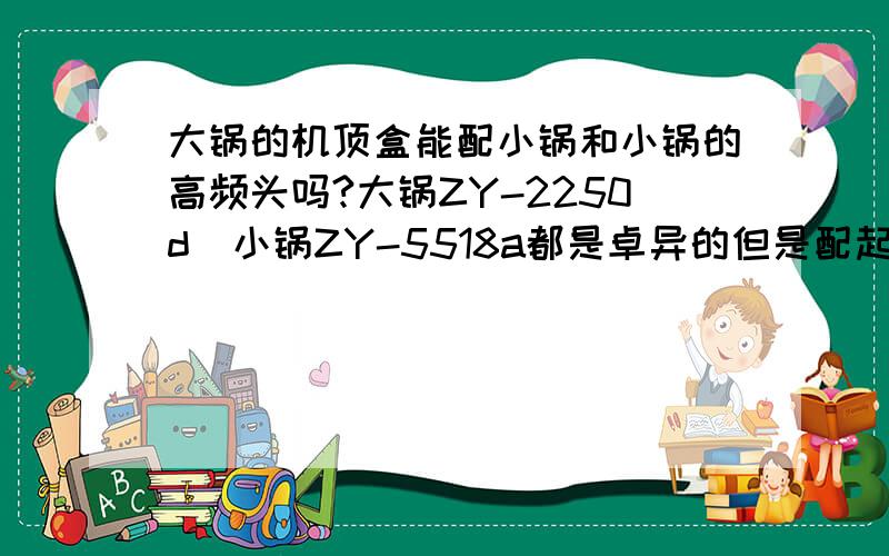 大锅的机顶盒能配小锅和小锅的高频头吗?大锅ZY-2250d  小锅ZY-5518a都是卓异的但是配起来只能收到一个中经台