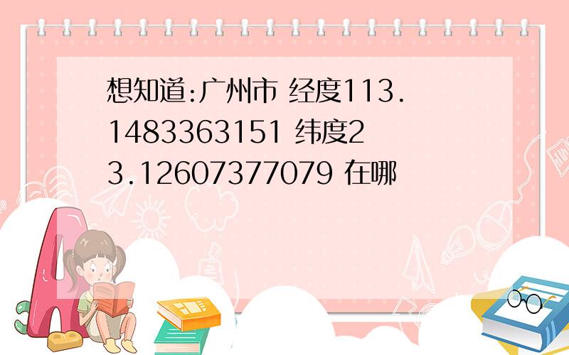 想知道:广州市 经度113.1483363151 纬度23.12607377079 在哪