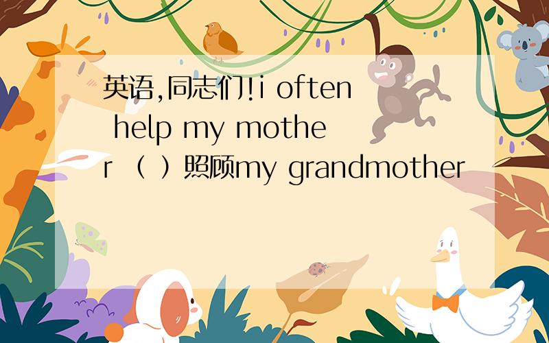 英语,同志们!i often help my mother （ ）照顾my grandmother