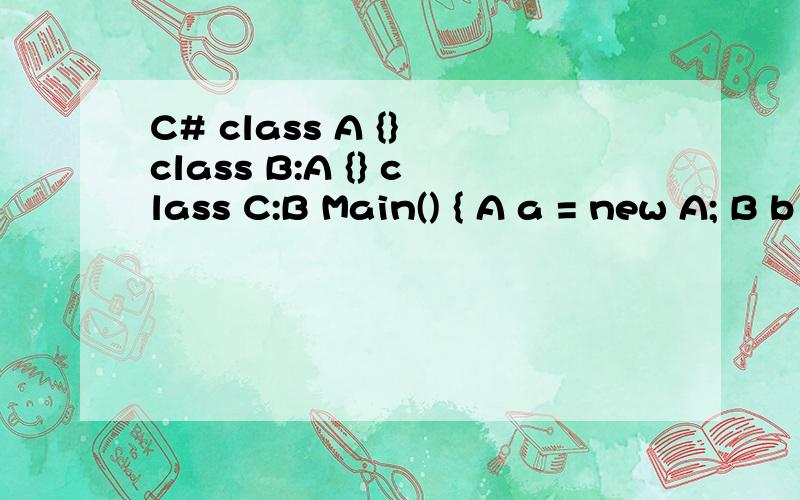 C# class A {} class B:A {} class C:B Main() { A a = new A; B b = new C; A c =b; }A c