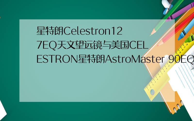 星特朗Celestron127EQ天文望远镜与美国CELESTRON星特朗AstroMaster 90EQ天文望远镜哪款好一点急用啊 找个行家来告诉我