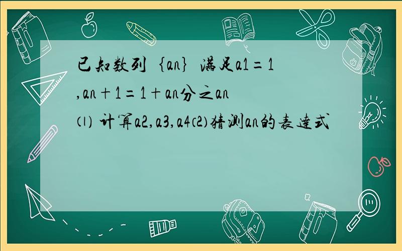 已知数列｛an｝满足a1=1,an+1=1+an分之an⑴ 计算a2,a3,a4⑵猜测an的表达式