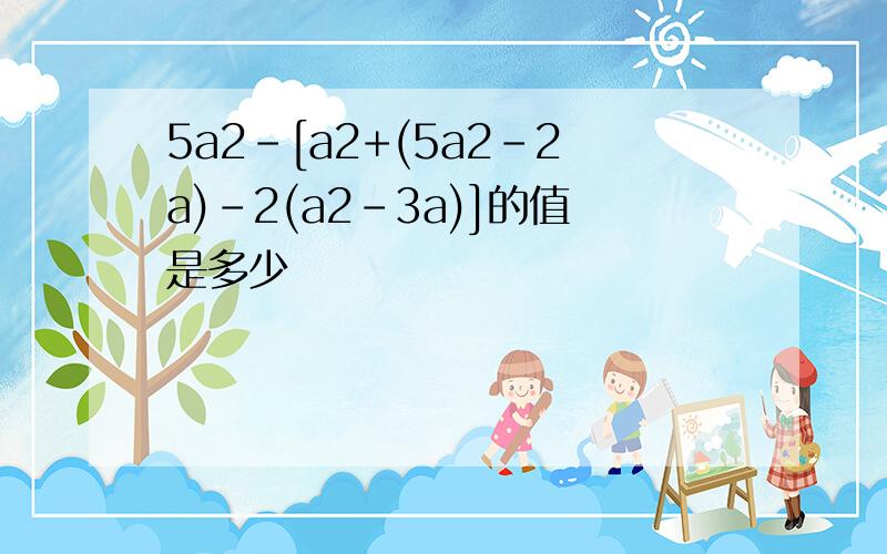 5a2-[a2+(5a2-2a)-2(a2-3a)]的值是多少