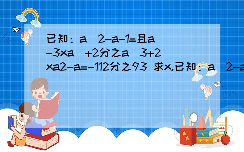 已知：a^2-a-1=且a^-3xa^+2分之a^3+2xa2-a=-112分之93 求x.已知：a^2-a-1=0且2a^4-3xa^2+2分之a^3+2xa^2-a=-112分之93 求x