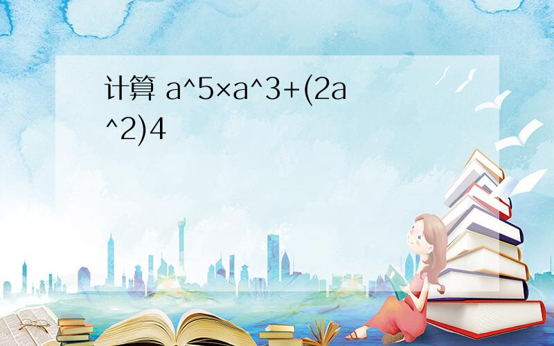 计算 a^5×a^3+(2a^2)4