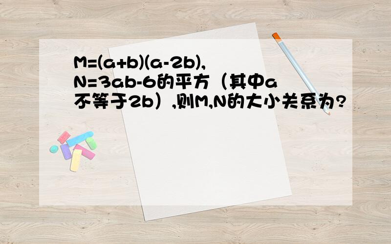 M=(a+b)(a-2b),N=3ab-6的平方（其中a不等于2b）,则M,N的大小关系为?