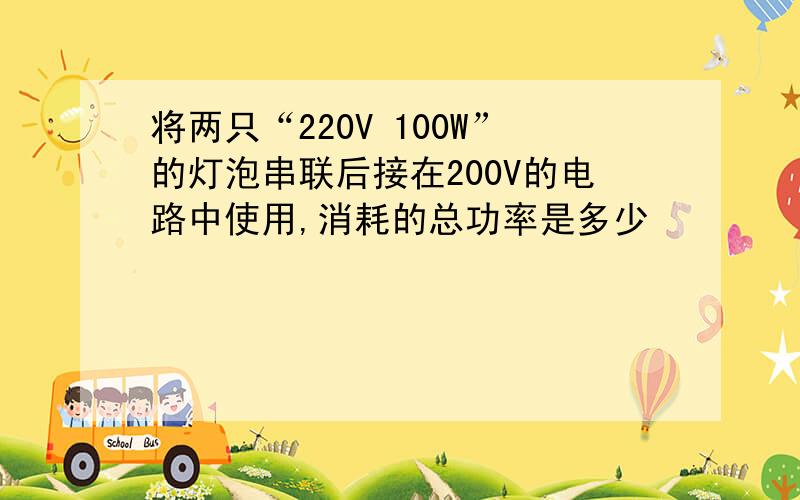 将两只“220V 100W”的灯泡串联后接在200V的电路中使用,消耗的总功率是多少