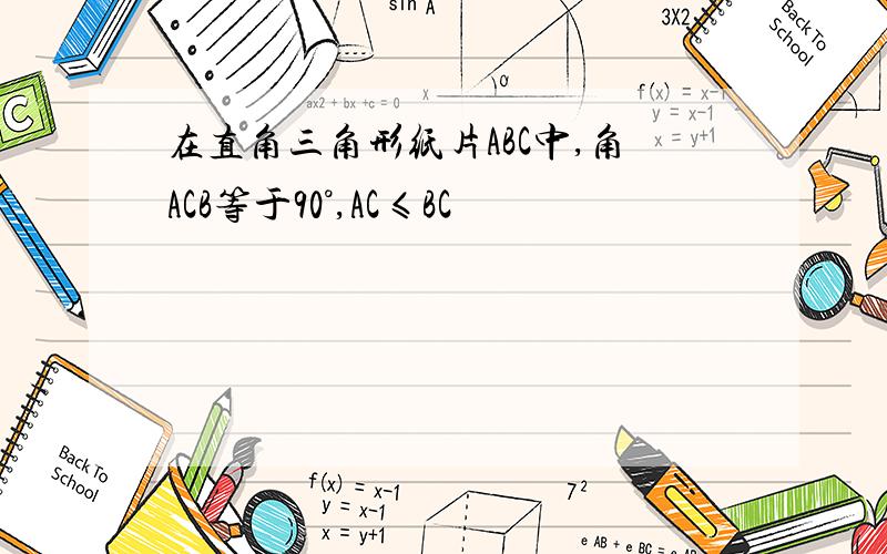 在直角三角形纸片ABC中,角ACB等于90°,AC≤BC