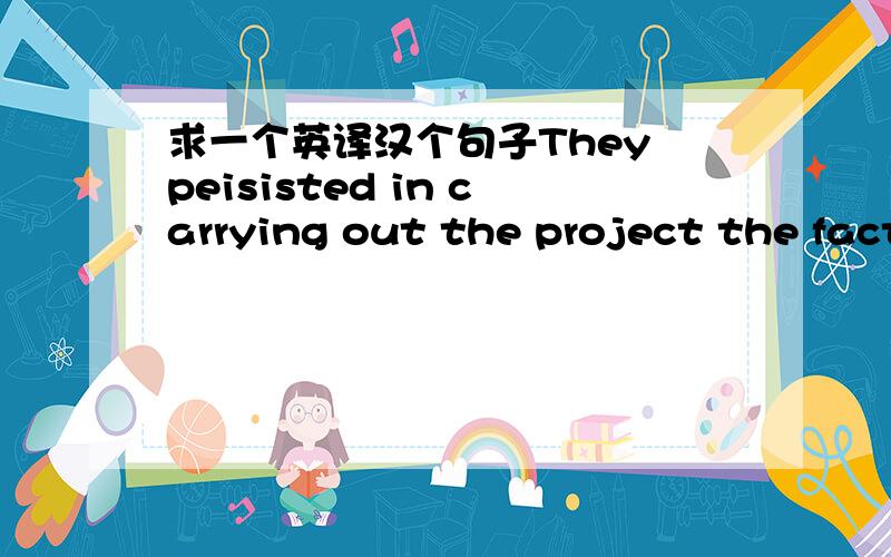求一个英译汉个句子They peisisted in carrying out the project the fact that it had proved unworkable at the very begining.