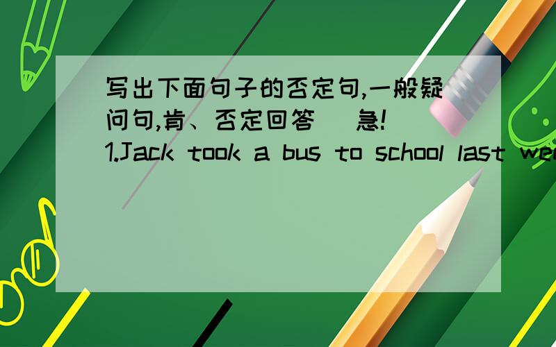 写出下面句子的否定句,一般疑问句,肯、否定回答 (急!）1.Jack took a bus to school last week.2.It was rainy last night.