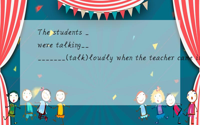 The students _were talking_________(talk)loudly when the teacher came in为什么?