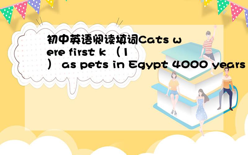 初中英语阅读填词Cats were first k （1） as pets in Egypt 4000 years ago.Now there are a （2） 34 million cats in the United States.One o（3）of every four famillies has a cat.All together,these cat owners are p （4） one and a half bi