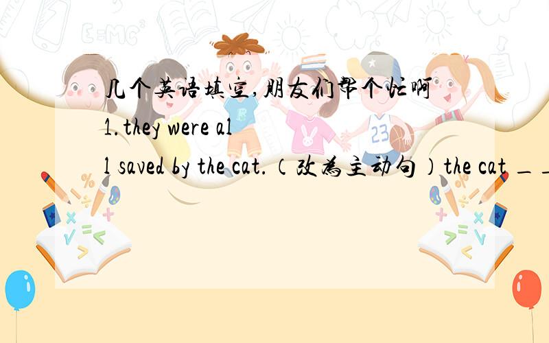 几个英语填空,朋友们帮个忙啊1.they were all saved by the cat.（改为主动句）the cat ____ all ___ _____.2.it's n_____ to feel tried after such hard work.(首字母)3.the patient is so _____ that he can't stand up.4.my mother can spea