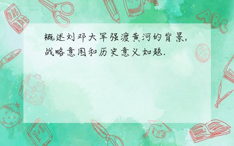 概述刘邓大军强渡黄河的背景,战略意图和历史意义如题.