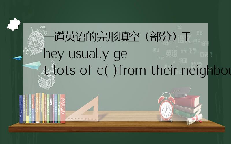 一道英语的完形填空（部分）They usually get lots of c( )from their neighbours.