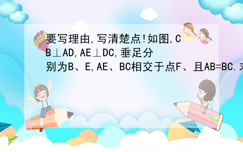 要写理由,写清楚点!如图,CB⊥AD,AE⊥DC,垂足分别为B、E,AE、BC相交于点F、且AB=BC.求证：△ABF=△CBD.