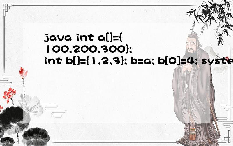 java int a[]={100,200,300}; int b[]={1,2,3}; b=a; b[0]=4; system.out.println(a[0]+