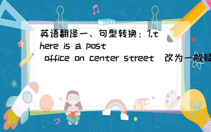 英语翻译一、句型转换：1.there is a post office on center street（改为一般疑问句）_ _ a post office on center street?2.could you tell me how i can get to the hospital?（改为同义句）could you tell me _ _ get to the hospital3.